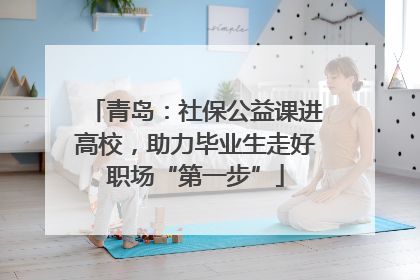 青岛：社保公益课进高校，助力毕业生走好职场“第一步”