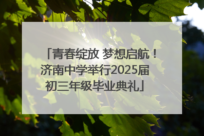 青春绽放 梦想启航！济南中学举行2025届初三年级毕业典礼