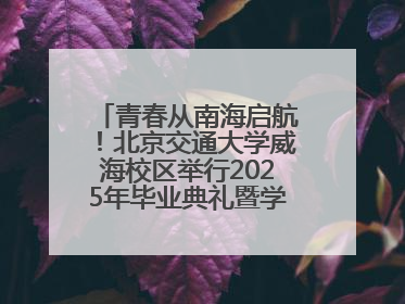 青春从南海启航！北京交通大学威海校区举行2025年毕业典礼暨学位授予仪式
