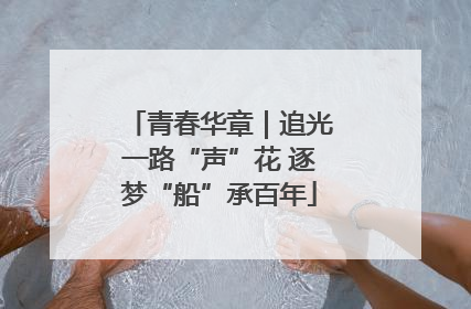青春华章｜追光一路“声”花 逐梦“船”承百年