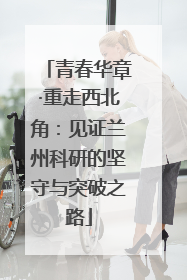 青春华章·重走西北角：见证兰州科研的坚守与突破之路