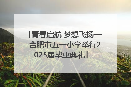 青春启航 梦想飞扬——合肥市五一小学举行2025届毕业典礼
