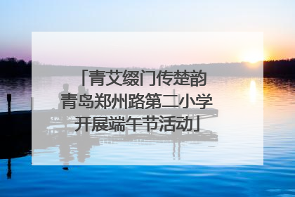 青艾缀门传楚韵 青岛郑州路第二小学开展端午节活动