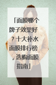 面膜哪个牌子效果好？十大补水面膜排行榜，选购面膜指南