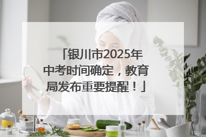 银川市2025年中考时间确定，教育局发布重要提醒！