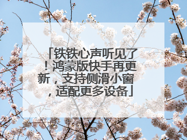 铁铁心声听见了！鸿蒙版快手再更新，支持侧滑小窗，适配更多设备