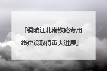 铜陵江北港铁路专用线建设取得重大进展