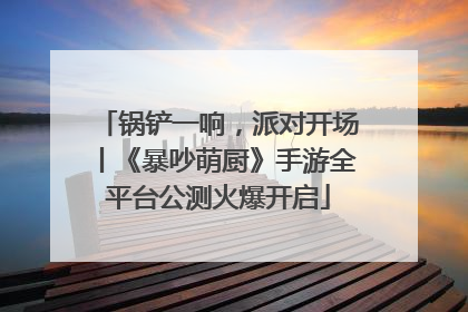 锅铲一响，派对开场丨《暴吵萌厨》手游全平台公测火爆开启
