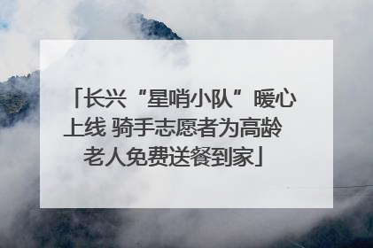 长兴“星哨小队”暖心上线 骑手志愿者为高龄老人免费送餐到家