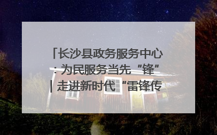 长沙县政务服务中心：为民服务当先“锋”｜走进新时代“雷锋传人 长沙榜样”