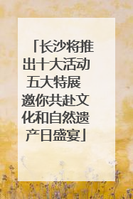 长沙将推出十大活动五大特展 邀你共赴文化和自然遗产日盛宴