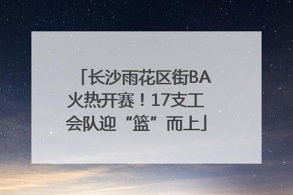 长沙雨花区街BA火热开赛！17支工会队迎“篮”而上