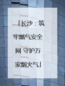 长沙：筑牢燃气安全网 守护万家烟火气