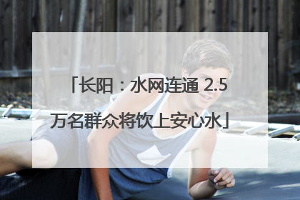 长阳：水网连通 2.5万名群众将饮上安心水