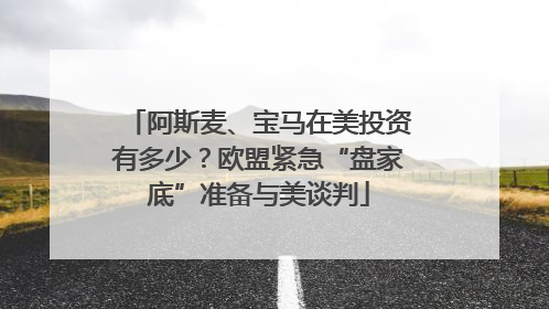 阿斯麦、宝马在美投资有多少？欧盟紧急“盘家底”准备与美谈判