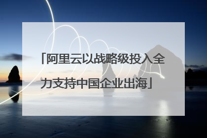 阿里云以战略级投入全力支持中国企业出海