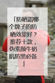 防晒霜哪个牌子的防晒效果好？推荐十款，伪素颜牛奶肌防黑必备