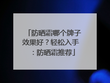 防晒霜哪个牌子效果好？轻松入手：防晒霜推荐
