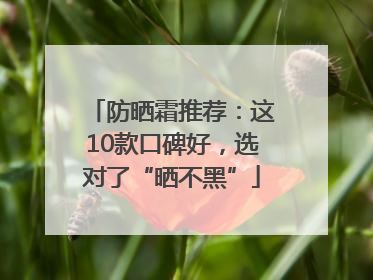 防晒霜推荐：这10款口碑好，选对了“晒不黑”