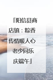 阳信县商店镇：粽香传情暖人心 老少同乐庆端午