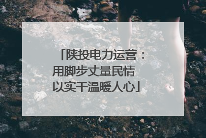 陕投电力运营：用脚步丈量民情 以实干温暖人心