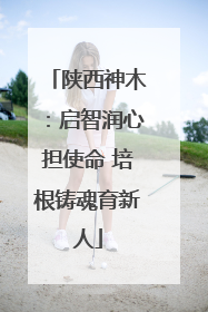 陕西神木：启智润心担使命 培根铸魂育新人