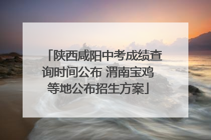 陕西咸阳中考成绩查询时间公布 渭南宝鸡等地公布招生方案