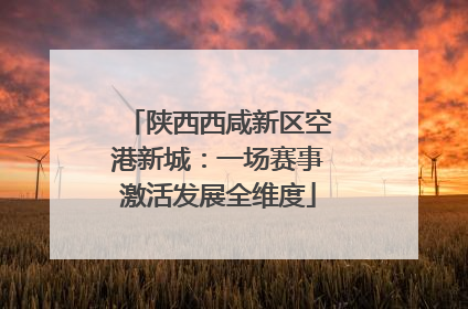 陕西西咸新区空港新城：一场赛事激活发展全维度