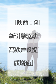 陕西：创新引擎驱动高铁建设提质增速