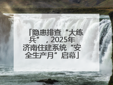 隐患排查“大练兵”，2025年济南住建系统“安全生产月”启幕