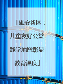 雄安新区：儿童友好公益践学地图彰显教育温度