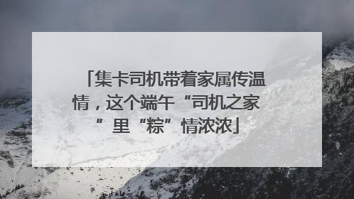 集卡司机带着家属传温情，这个端午“司机之家”里“粽”情浓浓
