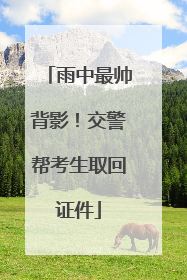 雨中最帅背影!交警帮考生取回证件