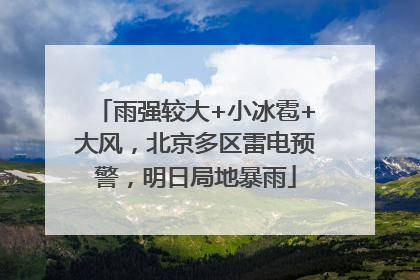 雨强较大+小冰雹+大风，北京多区雷电预警，明日局地暴雨