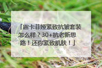 露卡菲娅紧致抗皱套装怎么样？30+抗老新思路！还你紧致肌肤！