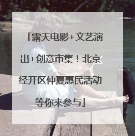 露天电影+文艺演出+创意市集！北京经开区仲夏惠民活动等你来参与