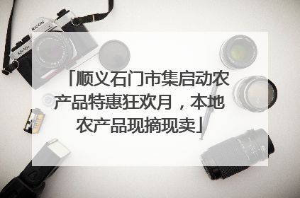 顺义石门市集启动农产品特惠狂欢月，本地农产品现摘现卖