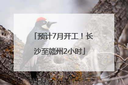 预计7月开工!长沙至赣州2小时