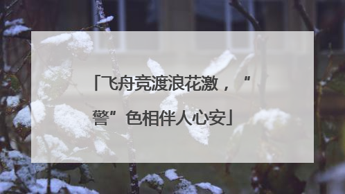 飞舟竞渡浪花激，“警”色相伴人心安