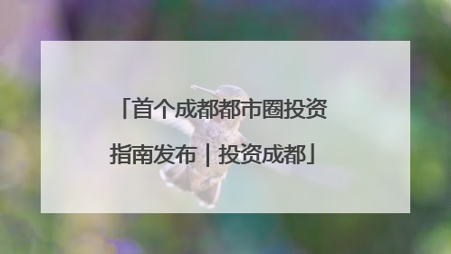 首个成都都市圈投资指南发布｜投资成都