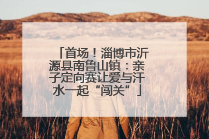 首场！淄博市沂源县南鲁山镇：亲子定向赛让爱与汗水一起“闯关”