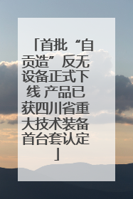 首批“自贡造”反无设备正式下线 产品已获四川省重大技术装备首台套认定