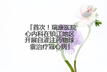 首次！瑞康医院心内科在镇江地区开展自灌注药物球囊治疗冠心病