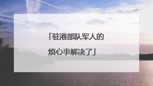 驻港部队军人的烦心事解决了