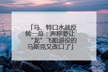 马、特口水战反转一幕：声称要让“龙”飞船退役的马斯克又改口了