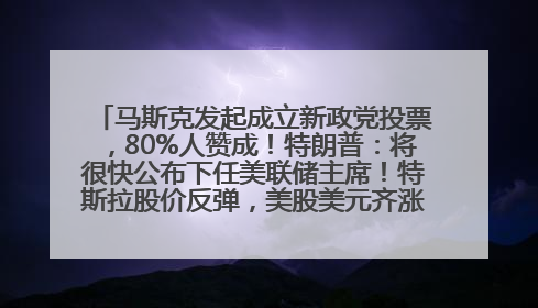 马斯克发起成立新政党投票，80%人赞成！特朗普：将很快公布下任美联储主席！特斯拉股价反弹，美股美元齐涨，全球大型机构从美国撤资