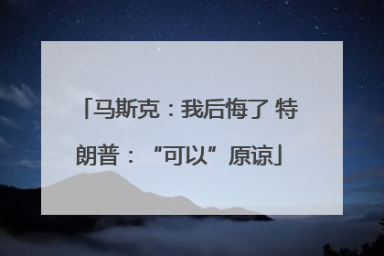 马斯克：我后悔了 特朗普：“可以”原谅