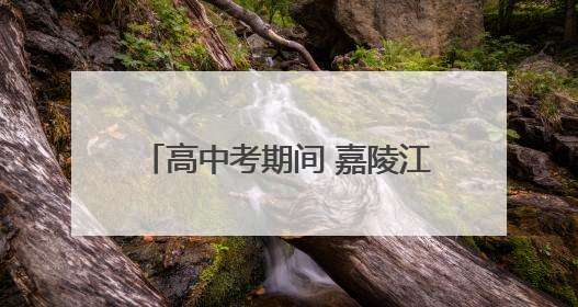 高中考期间 嘉陵江部分航段禁鸣禁航
