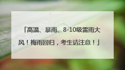 高温、暴雨、8-10级雷雨大风！梅雨回归，考生请注意！