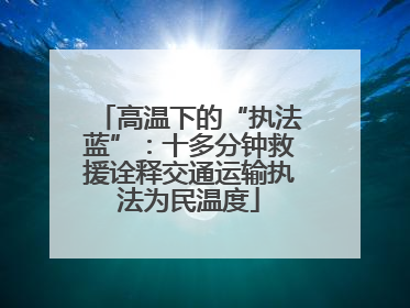 高温下的“执法蓝”：十多分钟救援诠释交通运输执法为民温度